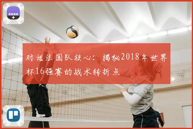 对话法国队核心:揭秘2018年世界杯16强赛的战术转折点
