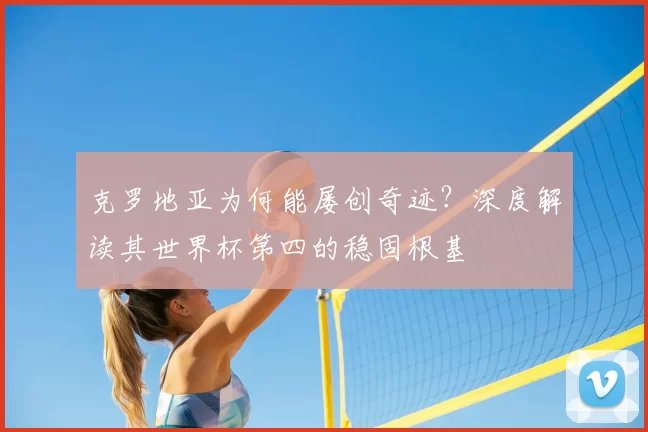 克罗地亚为何能屡创奇迹?深度解读其世界杯第四的稳固根基