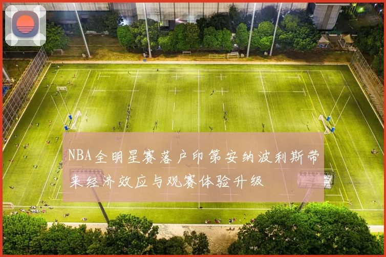 NBA全明星赛落户印第安纳波利斯带来经济效应与观赛体验升级