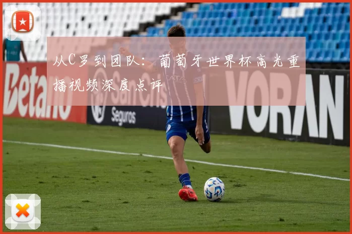 从C罗到团队:葡萄牙世界杯高光重播视频深度点评