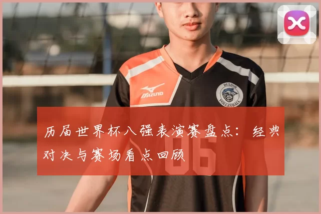历届世界杯八强表演赛盘点:经典对决与赛场看点回顾