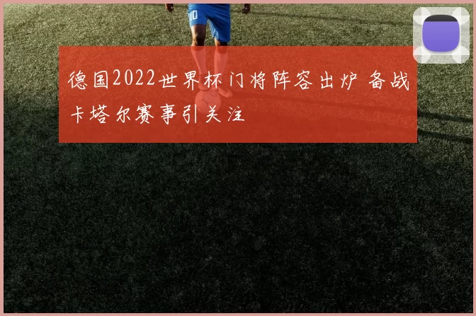德国2022世界杯门将阵容出炉 备战卡塔尔赛事引关注
