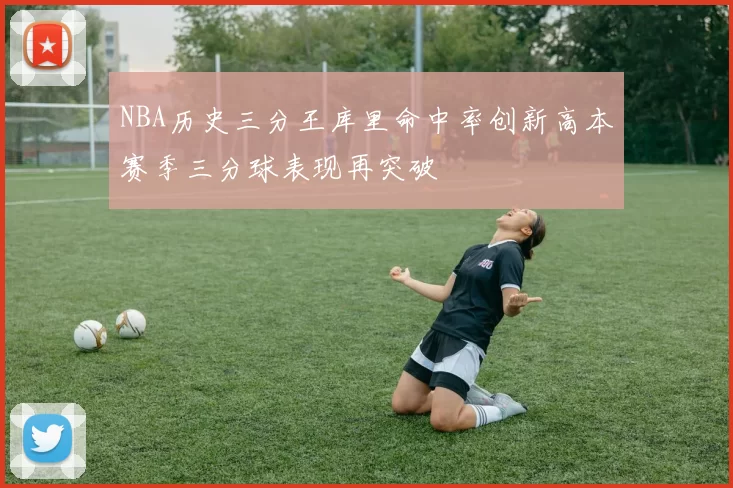 NBA历史三分王库里命中率创新高本赛季三分球表现再突破