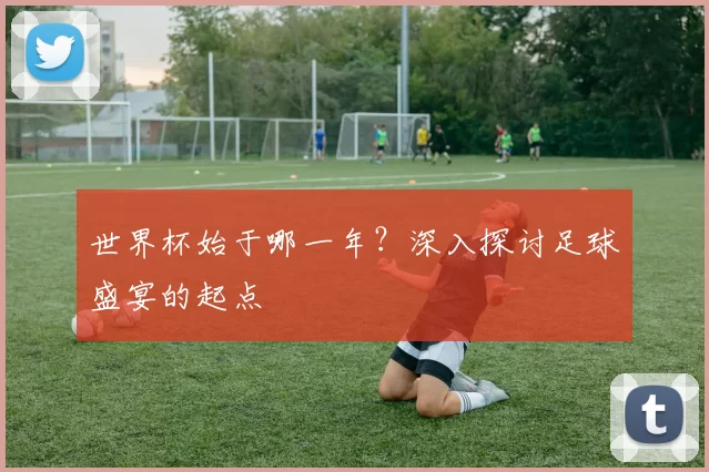 世界杯始于哪一年?深入探讨足球盛宴的起点