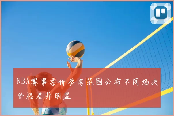 NBA赛事票价参考范围公布不同场次价格差异明显