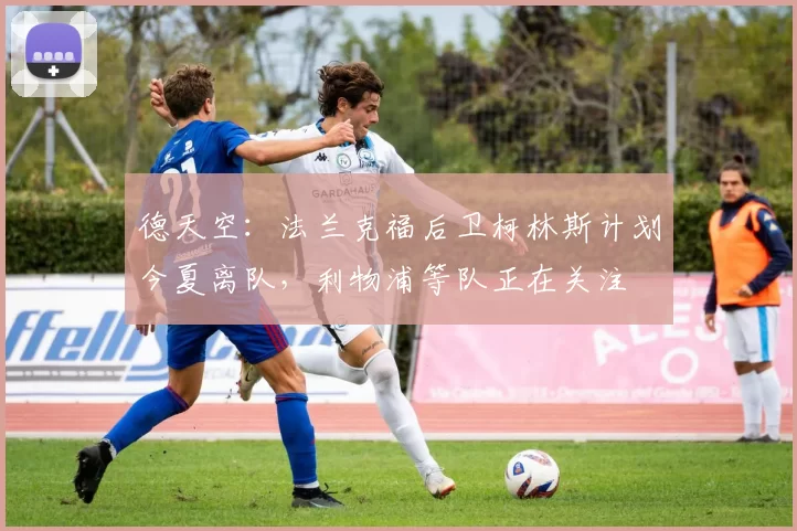 德天空:法兰克福后卫柯林斯计划今夏离队,利物浦等队正在关注