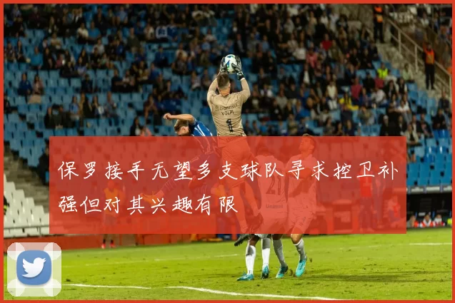 保罗接手无望多支球队寻求控卫补强但对其兴趣有限
