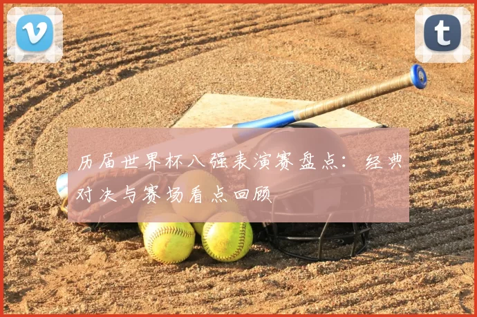 历届世界杯八强表演赛盘点：经典对决与赛场看点回顾