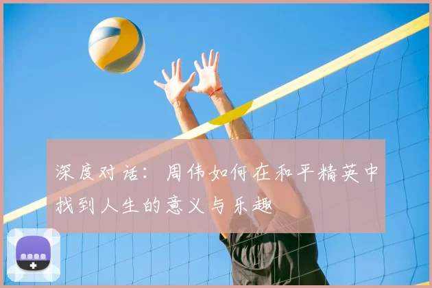 深度对话：周伟如何在和平精英中找到人生的意义与乐趣