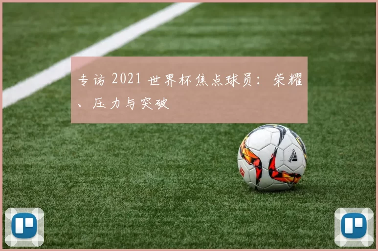 专访 2021 世界杯焦点球员：荣耀、压力与突破