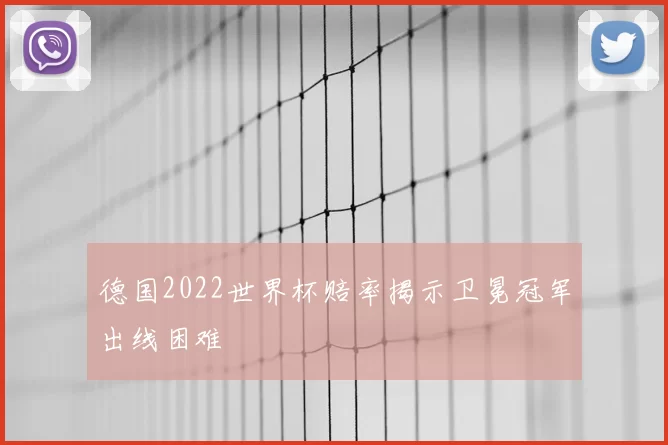 德国2022世界杯赔率揭示卫冕冠军出线困难