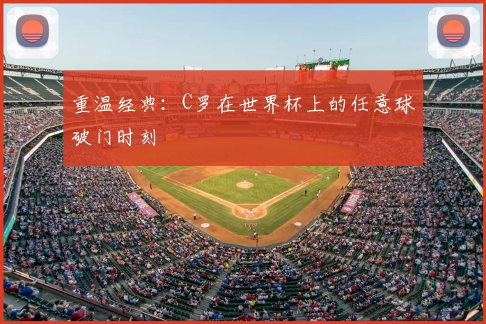 重温经典:C罗在世界杯上的任意球破门时刻