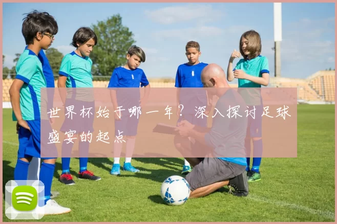 世界杯始于哪一年？深入探讨足球盛宴的起点
