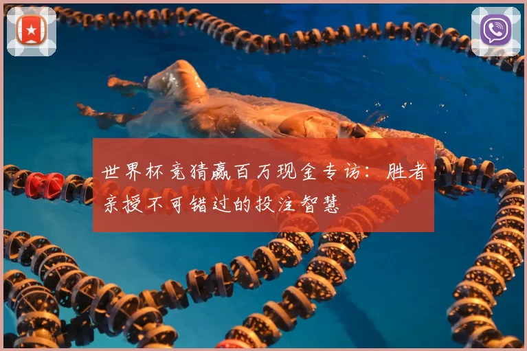 世界杯竞猜赢百万现金专访：胜者亲授不可错过的投注智慧