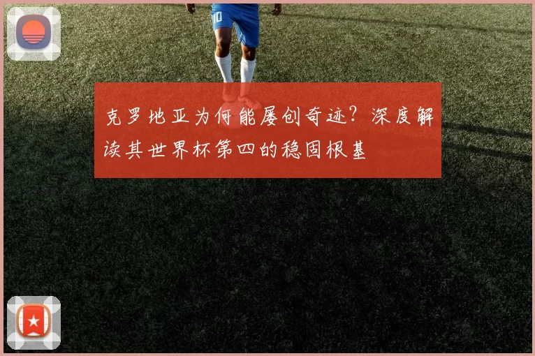克罗地亚为何能屡创奇迹？深度解读其世界杯第四的稳固根基