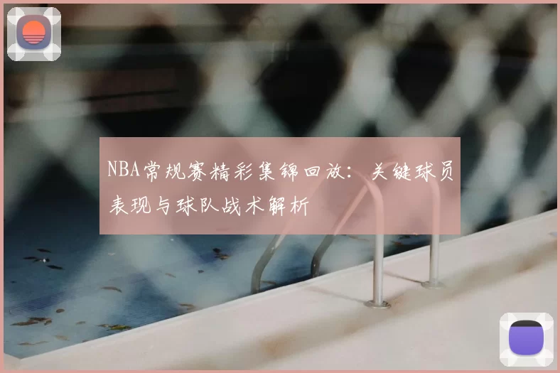 NBA常规赛精彩集锦回放:关键球员表现与球队战术解析
