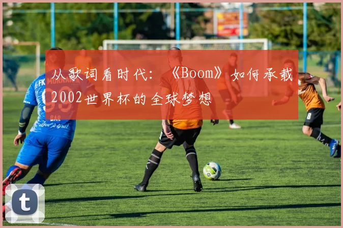 从歌词看时代:《Boom》如何承载2002世界杯的全球梦想