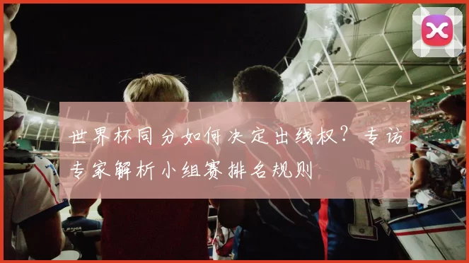 世界杯同分如何决定出线权?专访专家解析小组赛排名规则