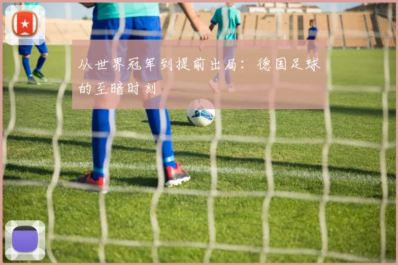 从世界冠军到提前出局:德国足球的至暗时刻