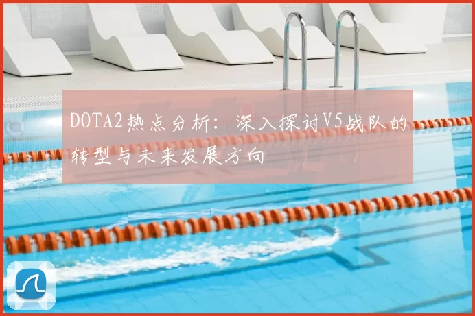 DOTA2热点分析:深入探讨V5战队的转型与未来发展方向