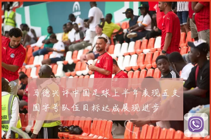 马德兴评中国足球上半年表现五支国字号队伍目标达成展现进步