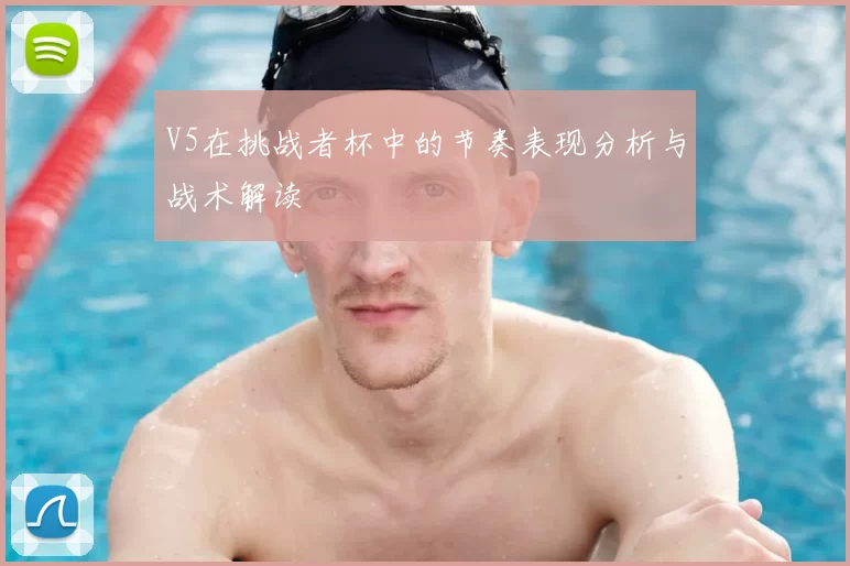 V5在挑战者杯中的节奏表现分析与战术解读