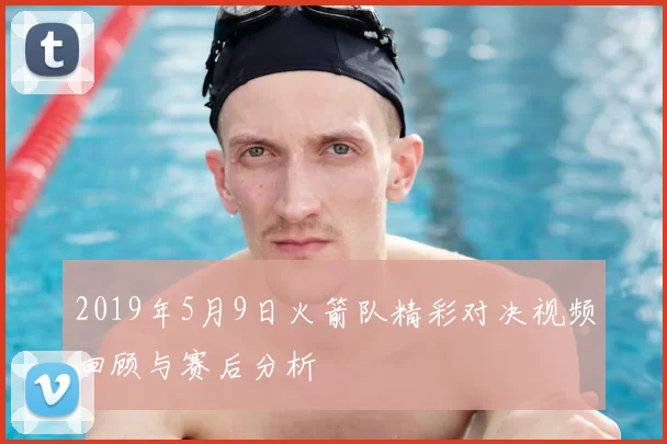 2019年5月9日火箭队精彩对决视频回顾与赛后分析