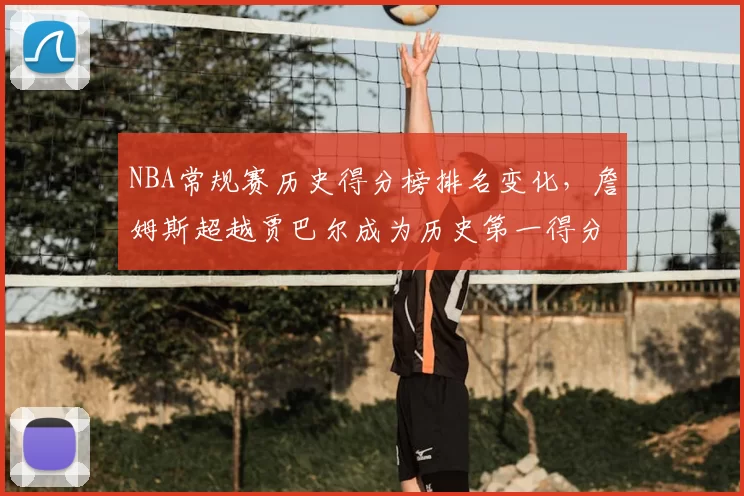 NBA常规赛历史得分榜排名变化,詹姆斯超越贾巴尔成为历史第一得分手