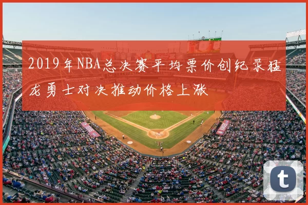 2019年NBA总决赛平均票价创纪录猛龙勇士对决推动价格上涨