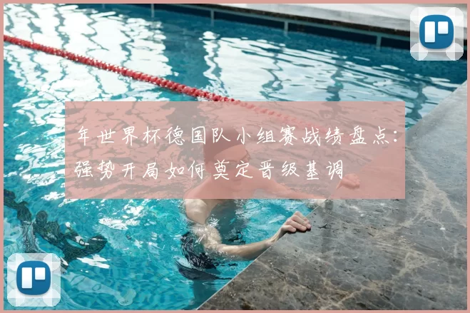 年世界杯德国队小组赛战绩盘点：强势开局如何奠定晋级基调
