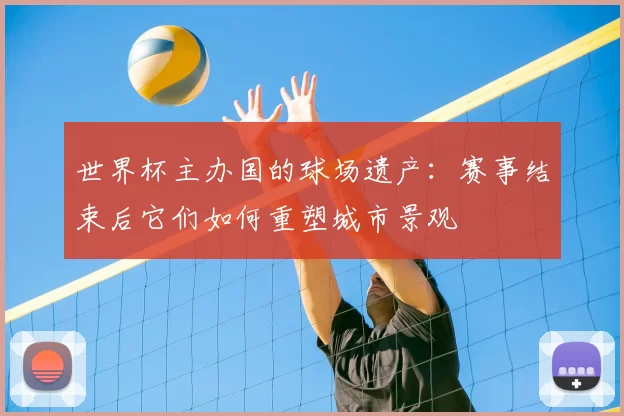 世界杯主办国的球场遗产:赛事结束后它们如何重塑城市景观