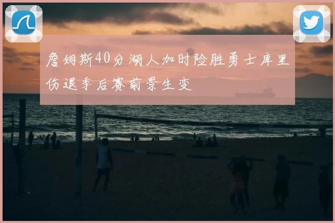 詹姆斯40分湖人加时险胜勇士库里伤退季后赛前景生变