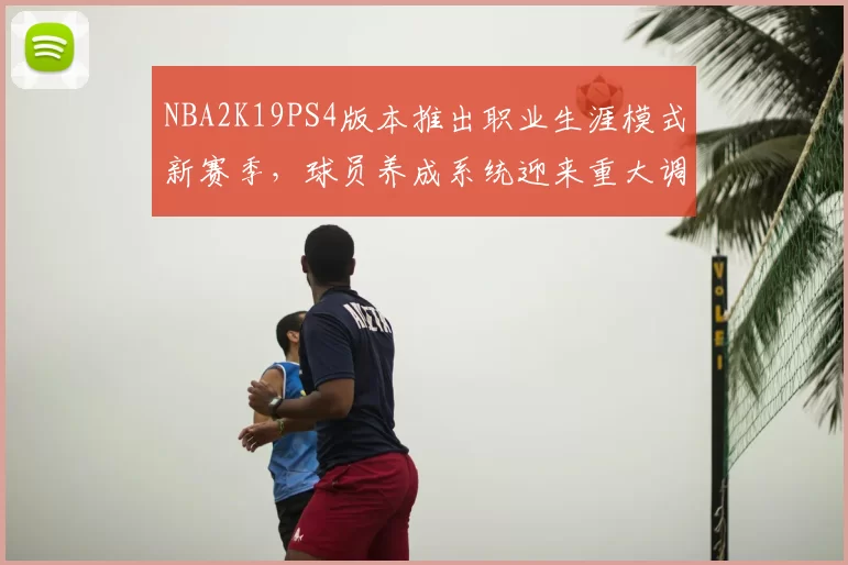 NBA2K19PS4版本推出职业生涯模式新赛季,球员养成系统迎来重大调整