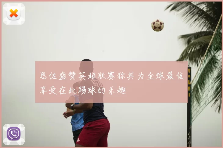 恩佐盛赞英超联赛称其为全球最佳享受在此踢球的乐趣