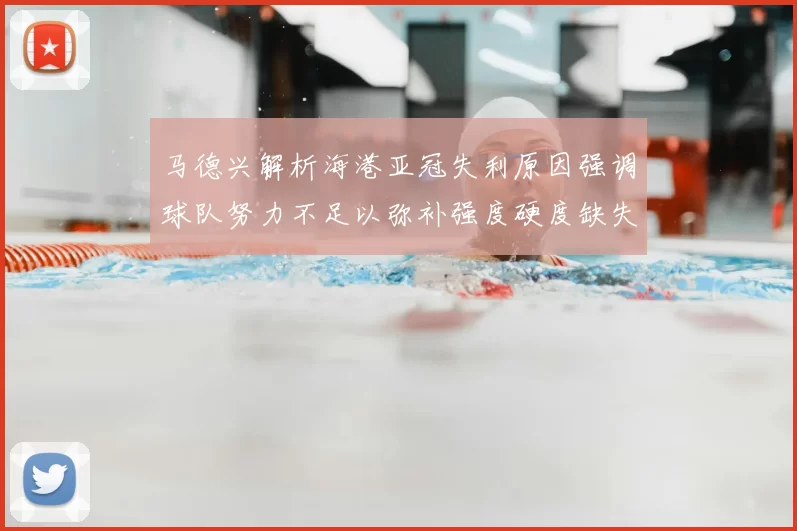马德兴解析海港亚冠失利原因强调球队努力不足以弥补强度硬度缺失