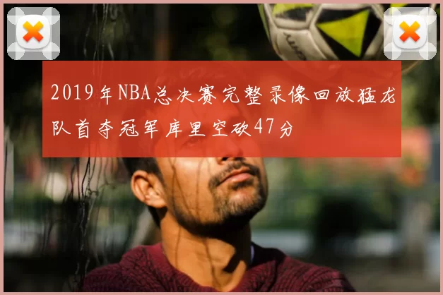2019年NBA总决赛完整录像回放猛龙队首夺冠军库里空砍47分