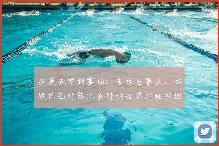 从更衣室到赛场：专访当事人，回顾巴西对阵比利时的世界杯经典战役