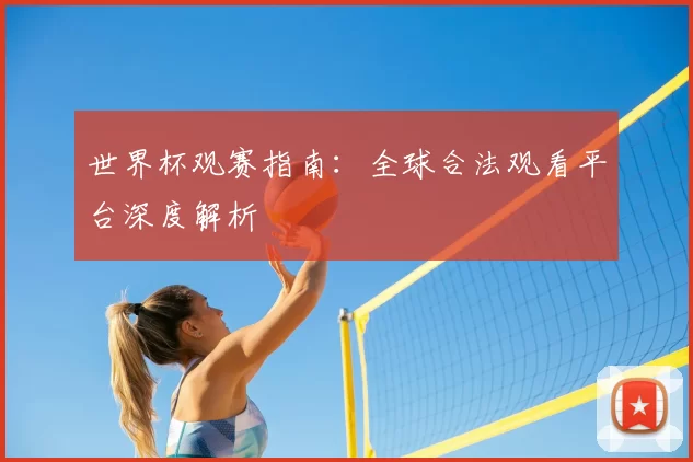 世界杯观赛指南:全球合法观看平台深度解析