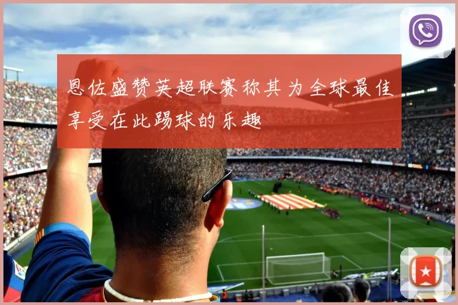 恩佐盛赞英超联赛称其为全球最佳享受在此踢球的乐趣