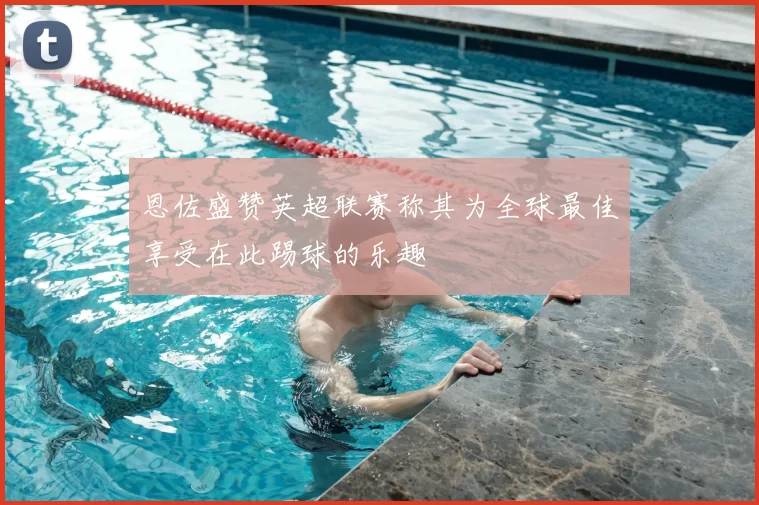 恩佐盛赞英超联赛称其为全球最佳享受在此踢球的乐趣