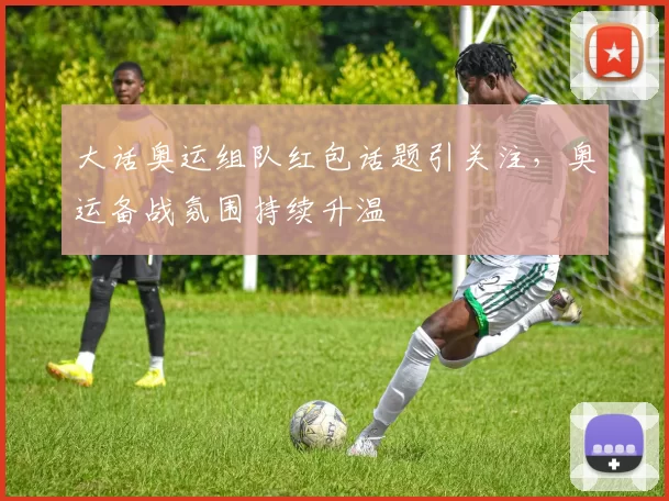 大话奥运组队红包话题引关注,奥运备战氛围持续升温