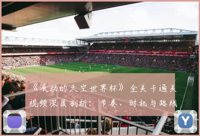 《滚动的天空世界杯》全关卡通关视频深度剖析:节奏、时机与路线的极致掌握
