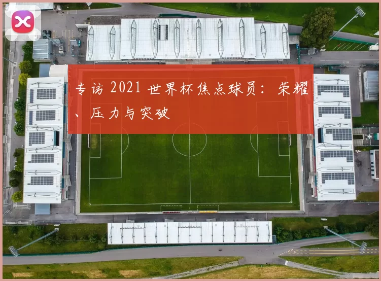 专访 2021 世界杯焦点球员：荣耀、压力与突破