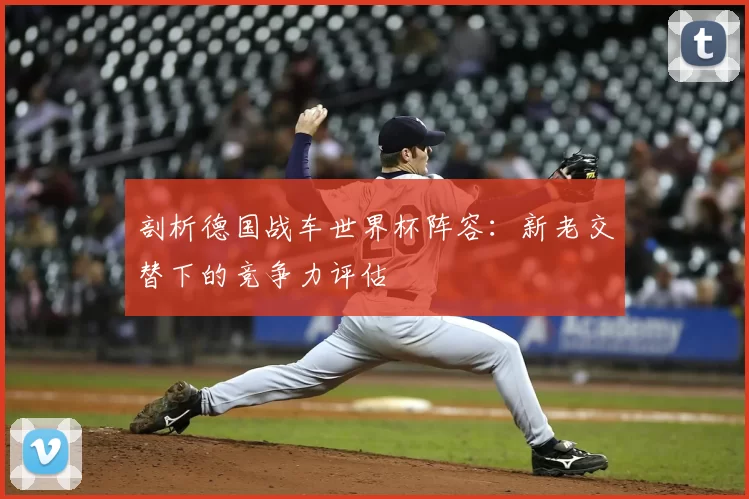 剖析德国战车世界杯阵容:新老交替下的竞争力评估