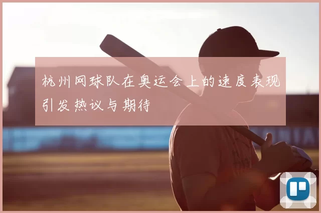 杭州网球队在奥运会上的速度表现引发热议与期待