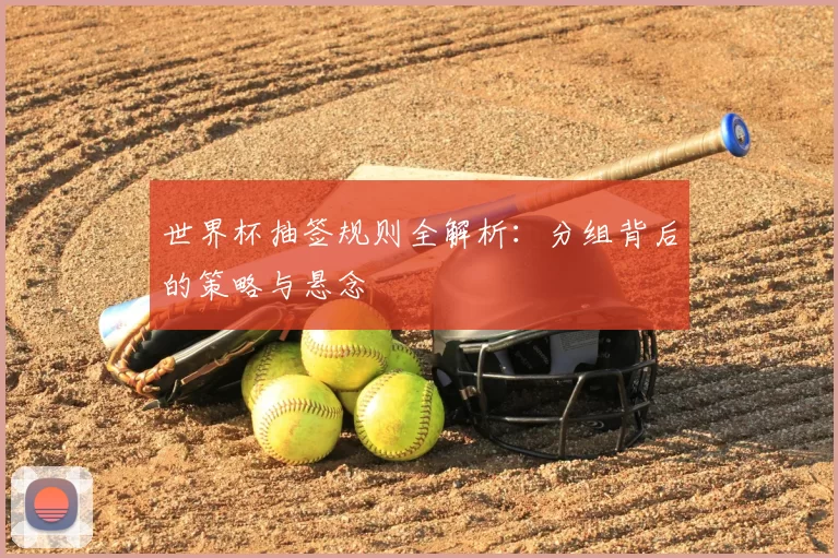 世界杯抽签规则全解析:分组背后的策略与悬念