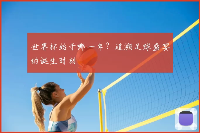世界杯始于哪一年?追溯足球盛宴的诞生时刻