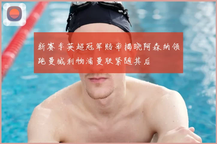 新赛季英超冠军赔率揭晓阿森纳领跑曼城利物浦曼联紧随其后