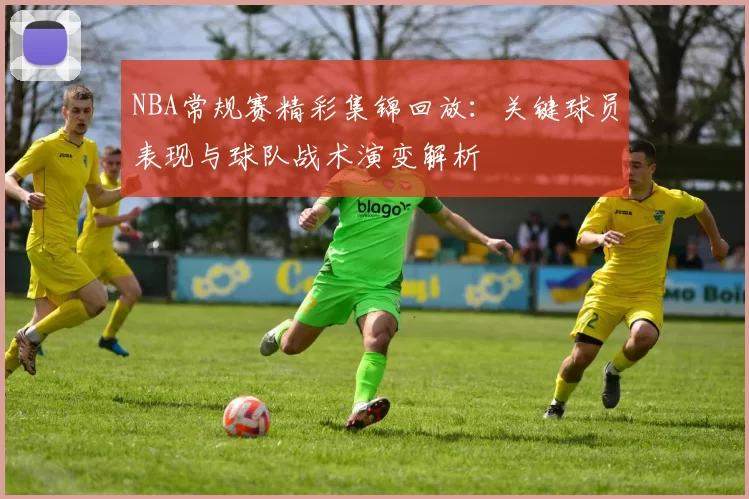 NBA常规赛精彩集锦回放:关键球员表现与球队战术演变解析