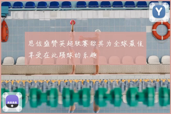 恩佐盛赞英超联赛称其为全球最佳享受在此踢球的乐趣
